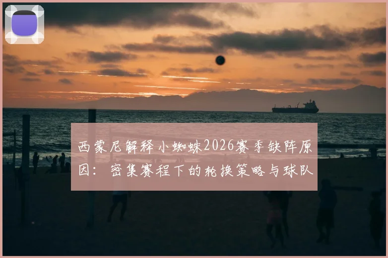 西蒙尼解释小蜘蛛2026赛季缺阵原因：密集赛程下的轮换策略与球队体能管理解析