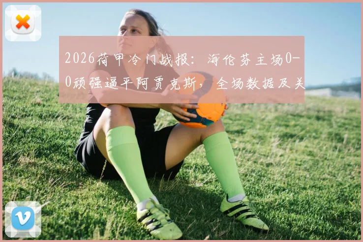 2026荷甲冷门战报：海伦芬主场0-0顽强逼平阿贾克斯，全场数据及关键镜头回顾