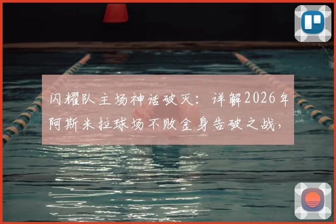 闪耀队主场神话破灭：详解2026年阿斯米拉球场不败金身告破之战，附完整赛事分析与影响解读