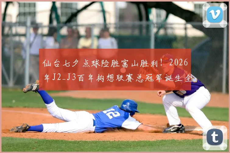 仙台七夕点球险胜富山胜利！2026年J2_J3百年构想联赛总冠军诞生全记录，夺冠历程与赛后分析