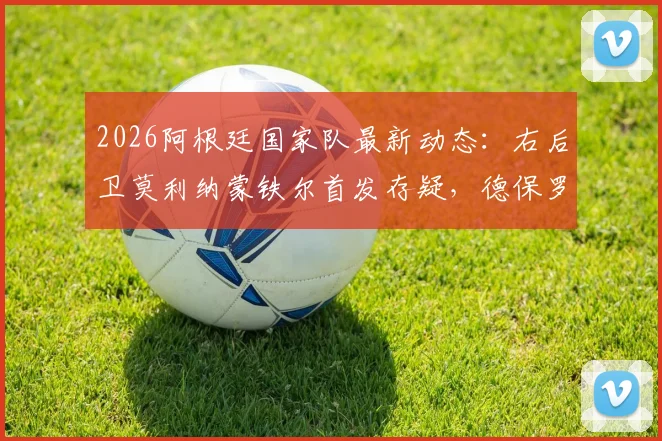 2026阿根廷国家队最新动态：右后卫莫利纳蒙铁尔首发存疑，德保罗伤情引关注，斯卡洛尼排兵布阵全解析
