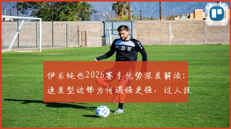伊东纯也2026赛季优势深度解读：速度型边锋为何遇强更强，过人技巧与战术价值全分析