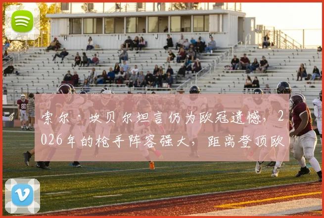 索尔·坎贝尔坦言仍为欧冠遗憾，2026年的枪手阵容强大，距离登顶欧洲只差最后一步