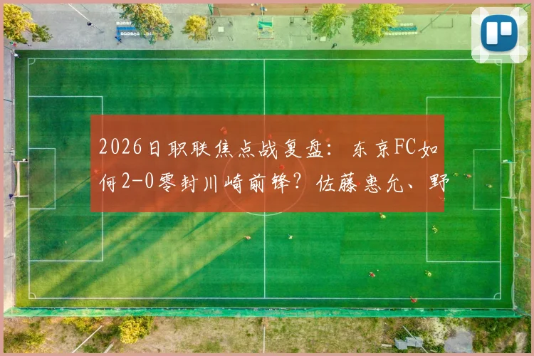 2026日职联焦点战复盘：东京FC如何2-0零封川崎前锋？佐藤惠允、野泽零温进球全解析