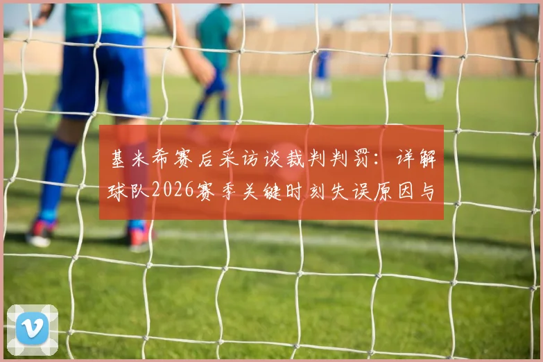 基米希赛后采访谈裁判判罚：详解球队2026赛季关键时刻失误原因与心态变化