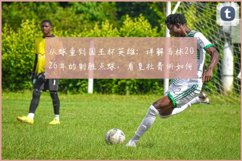 从球童到国王杯英雄：详解马林2026年的制胜点球，看皇社青训如何缔造逆袭神话