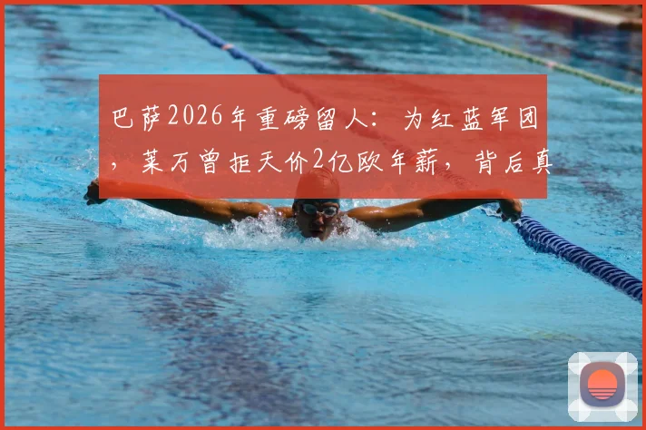 巴萨2026年重磅留人：为红蓝军团，莱万曾拒天价2亿欧年薪，背后真相解读