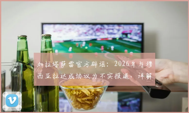 加拉塔萨雷官方辟谣：2026年与穆西亚拉达成协议为不实报道，详解拜仁球星未来转会传闻